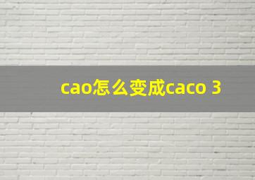 cao怎么变成caco 3